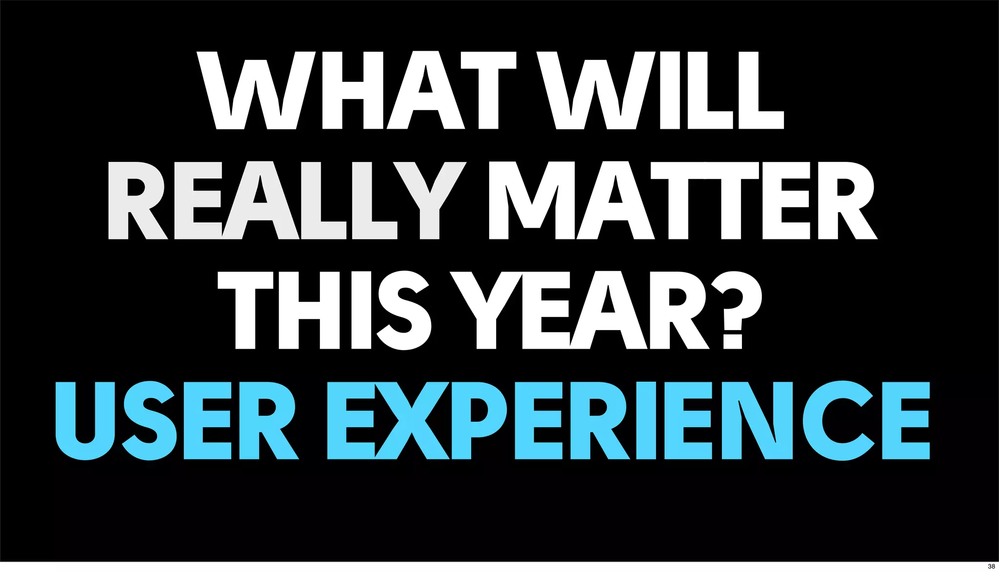 WHAT WILL
REALLY MATTER
THIS YEAR?
USER EXPERIENCE
38
 