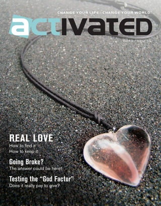 change your life. change your world.




                                                  Vol 10 • Issue 11




REAL LOVE
How to find it
How to keep it

Going Broke?
The answer could be here!

Testing the “God Factor”
Does it really pay to give?
 