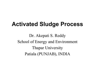 Activated Sludge Process
Dr. Akepati S. Reddy
School of Energy and Environment
Thapar University
Patiala (PUNJAB), INDIA
 