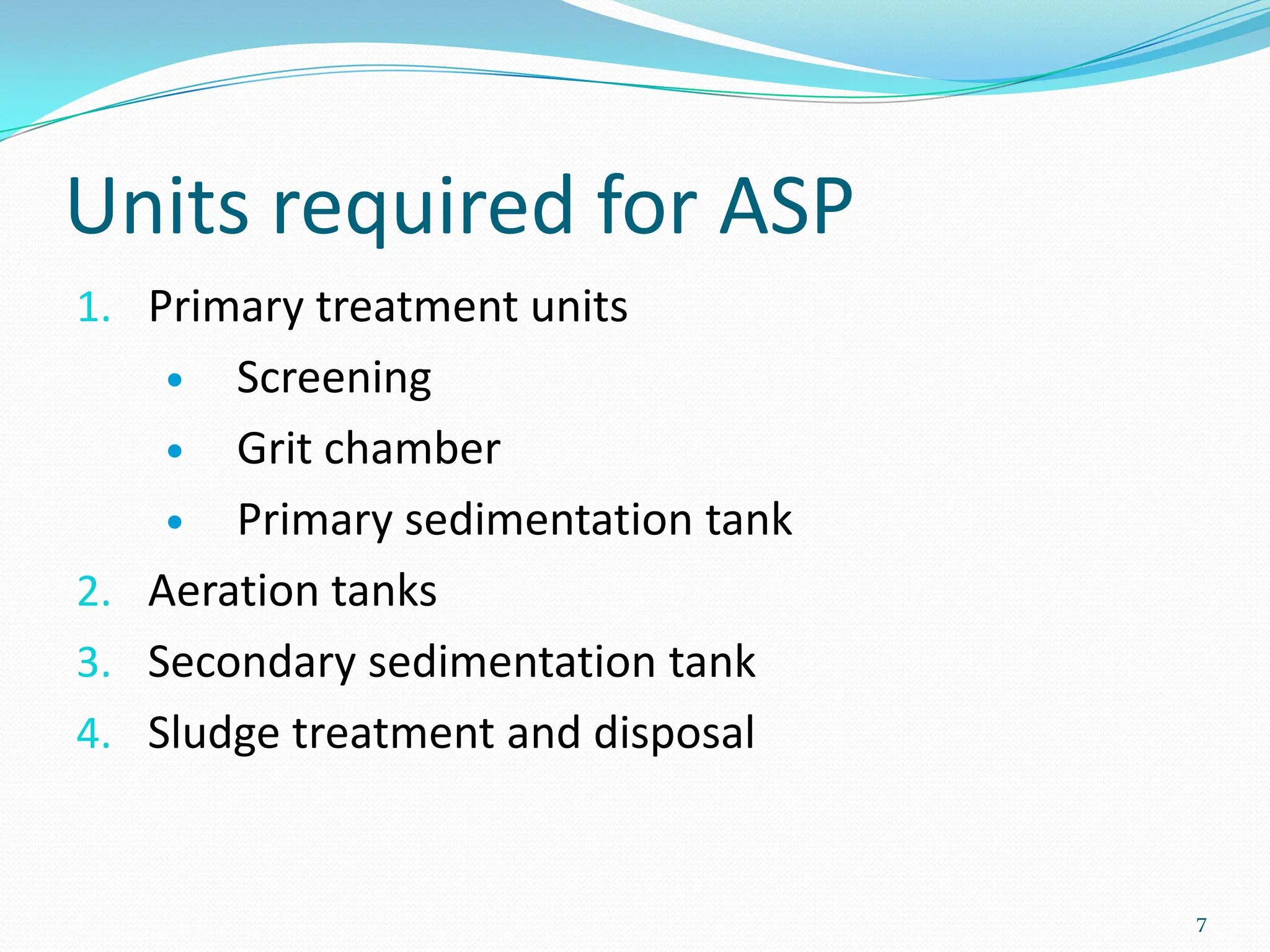 Units required for ASP
1. Primary treatment units
 Screening
 Grit chamber
 Primary sedimentation tank
2. Aeration tanks
3. Secondary sedimentation tank
4. Sludge treatment and disposal
7
 