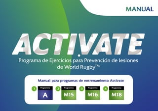 Manual para programas de entrenamiento Activate
Programma
1 Programma
M15
2 Programma
M16
3
M18
4 Programma
A
MANUAL
Programa de Ejercicios para Prevención de lesiones
de World RugbyTM
 