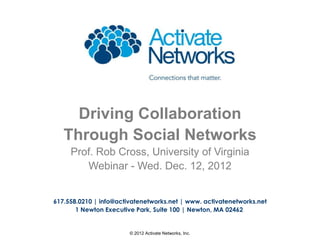 Driving Collaboration
   Through Social Networks
     Prof. Rob Cross, University of Virginia
        Webinar - Wed. Dec. 12, 2012


617.558.0210 | info@activatenetworks.net | www. activatenetworks.net
       1 Newton Executive Park, Suite 100 | Newton, MA 02462


                        © 2012 Activate Networks, Inc.                 1
 