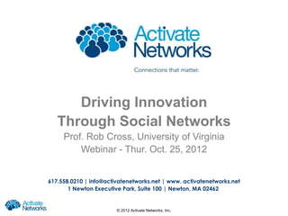Driving Innovation
   Through Social Networks
     Prof. Rob Cross, University of Virginia
         Webinar - Thur. Oct. 25, 2012


617.558.0210 | info@activatenetworks.net | www. activatenetworks.net
       1 Newton Executive Park, Suite 100 | Newton, MA 02462


                        © 2012 Activate Networks, Inc.
 