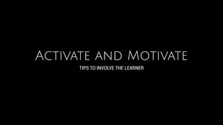 Activate and Motivate
TIPS TO INVOLVE THE LEARNER
 