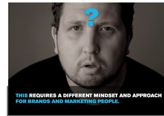 ?

THIS REQUIRES A DIFFERENT MINDSET AND APPROACH
FOR BRANDS AND MARKETING PEOPLE.
 