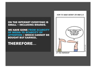 ON THE INTERNET EVERYONE IS
SMALL – INCLUDING BRANDS.

WE HAVE GONE FROM SCARCITY
OF MEDIA TO SCARCITY OF
ATTENTION – WHICH CANNOT BE
BOUGHT BUT EARNED..

THEREFORE…
 