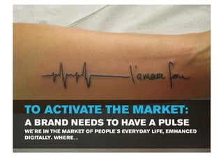 TO ACTIVATE THE MARKET:
A BRAND NEEDS TO HAVE A PULSE
WE´RE IN THE MARKET OF PEOPLE´S EVERYDAY LIFE, EMHANCED
DIGITALLY. WHERE…
 