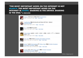 “THE MOST IMPORTANT WORD ON THE INTERNET IS NOT
SEARCH. THE MOST IMPORTANT WORD ON THE
INTERNET IS SHARE. SHARING IS THE DRIVER. SHARING
IS THE DNA.” H. MACLEOD




                                               Follow: @gapingvoid
 
