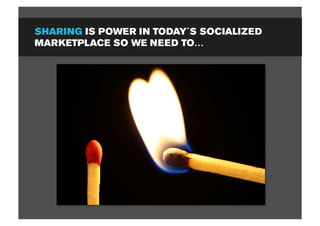 SHARING IS POWER IN TODAY´S SOCIALIZED
MARKETPLACE SO WE NEED TO…
 