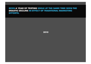 BEEN A YEAR OF TESTING WHILE AT THE SAME TIME SEEN THE
DRASTIC DECLINE IN EFFECT OF TRADITIONAL MARKETING
EFFORTS.




                           2010
 