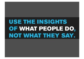 USE THE INSIGHTS
OF WHAT PEOPLE DO,
NOT WHAT THEY SAY.
 