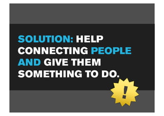 SOLUTION: HELP
CONNECTING PEOPLE
AND GIVE THEM
SOMETHING TO DO.

               !
 