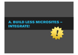 A. BUILD LESS MICROSITES –
INTEGRATE!

                      !
 