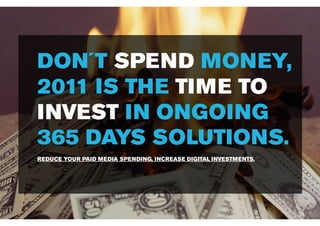 DON´T SPEND MONEY,
2011 IS THE TIME TO
INVEST IN ONGOING
365 DAYS SOLUTIONS.
REDUCE YOUR PAID MEDIA SPENDING, INCREASE DIGITAL INVESTMENTS.
 