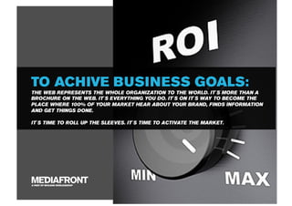 TO ACHIVE BUSINESS GOALS:
THE WEB REPRESENTS THE WHOLE ORGANIZATION TO THE WORLD. IT´S MORE THAN A
BROCHURE ON THE WEB. IT´S EVERYTHING YOU DO. IT´S ON IT´S WAY TO BECOME THE
PLACE WHERE 100% OF YOUR MARKET HEAR ABOUT YOUR BRAND, FINDS INFORMATION
AND GET THINGS DONE.

IT´S TIME TO ROLL UP THE SLEEVES. IT´S TIME TO ACTIVATE THE MARKET.




A PART OF MCCANN WORLDGROUP
 
