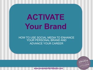 ACTIVATE
Your Brand
HOW TO USE SOCIAL MEDIA TO ENHANCE
YOUR PERSONAL BRAND AND
ADVANCE YOUR CAREER
www.amandamillerlittlejohn.com
 