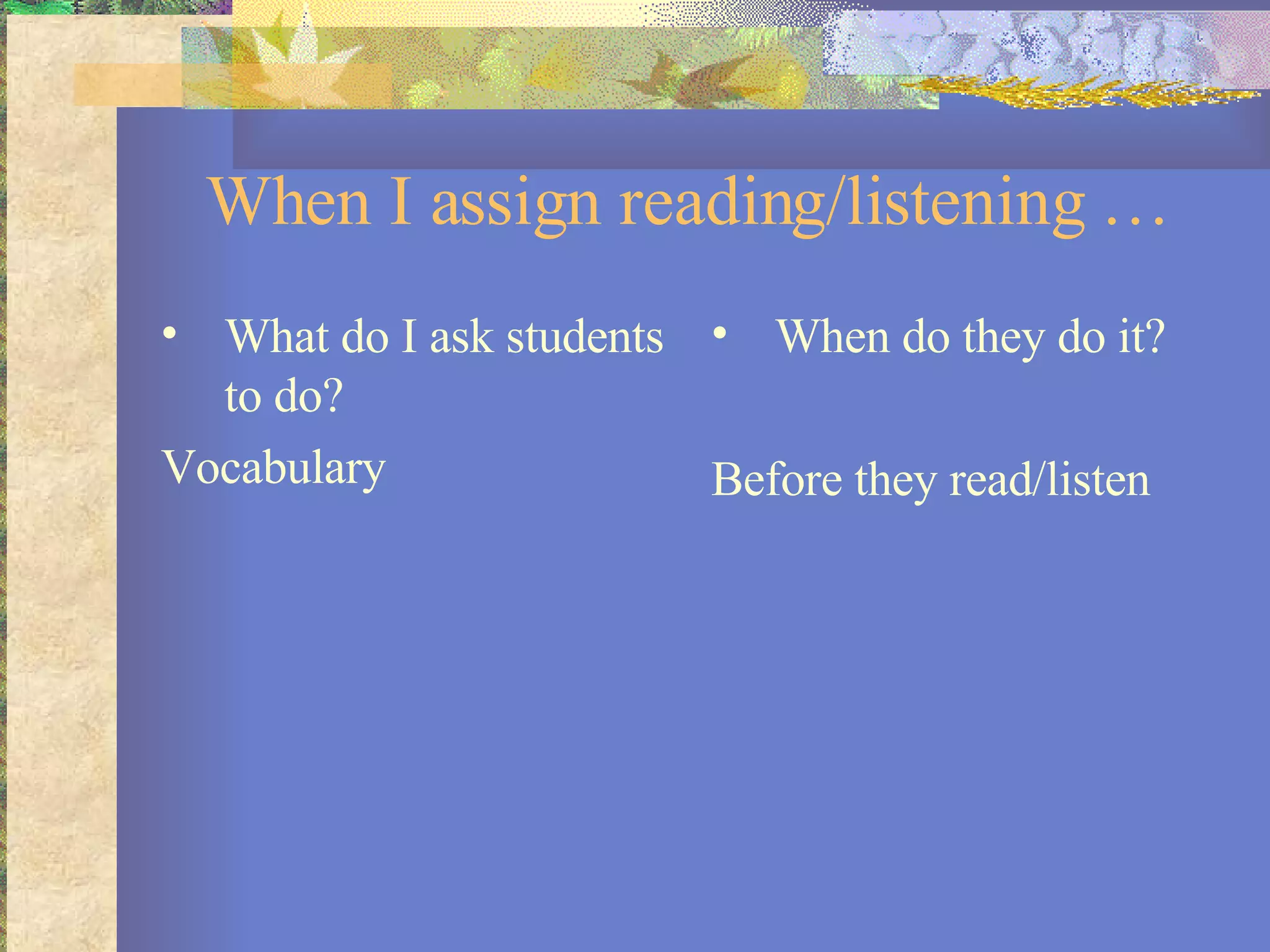 When I assign reading/listening … What do I ask students to do? Vocabulary When do they do it? Before they read/listen 