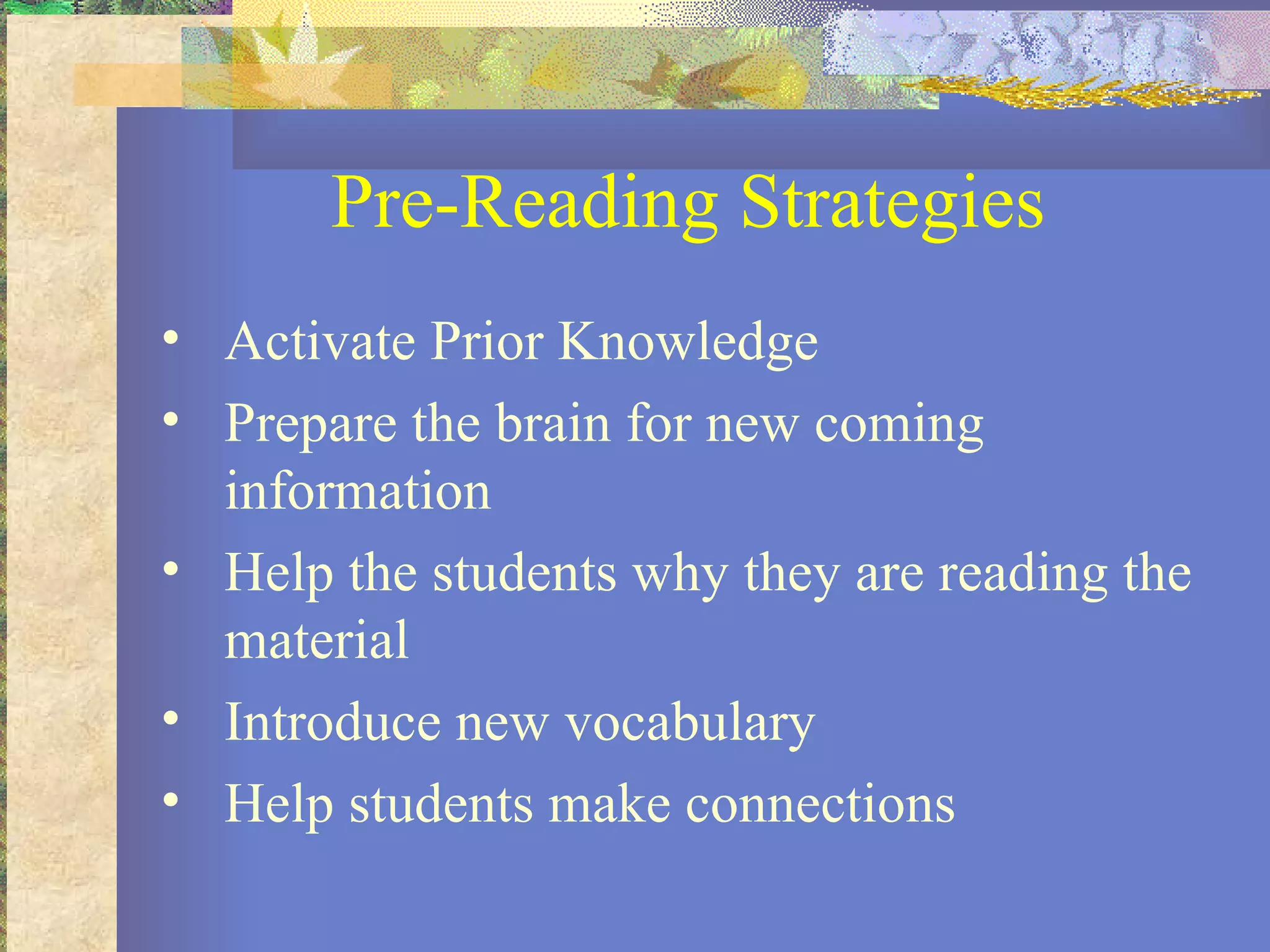 Pre-Reading Strategies Activate Prior Knowledge Prepare the brain for new coming information Help the students why they are reading the material Introduce new vocabulary Help students make connections 