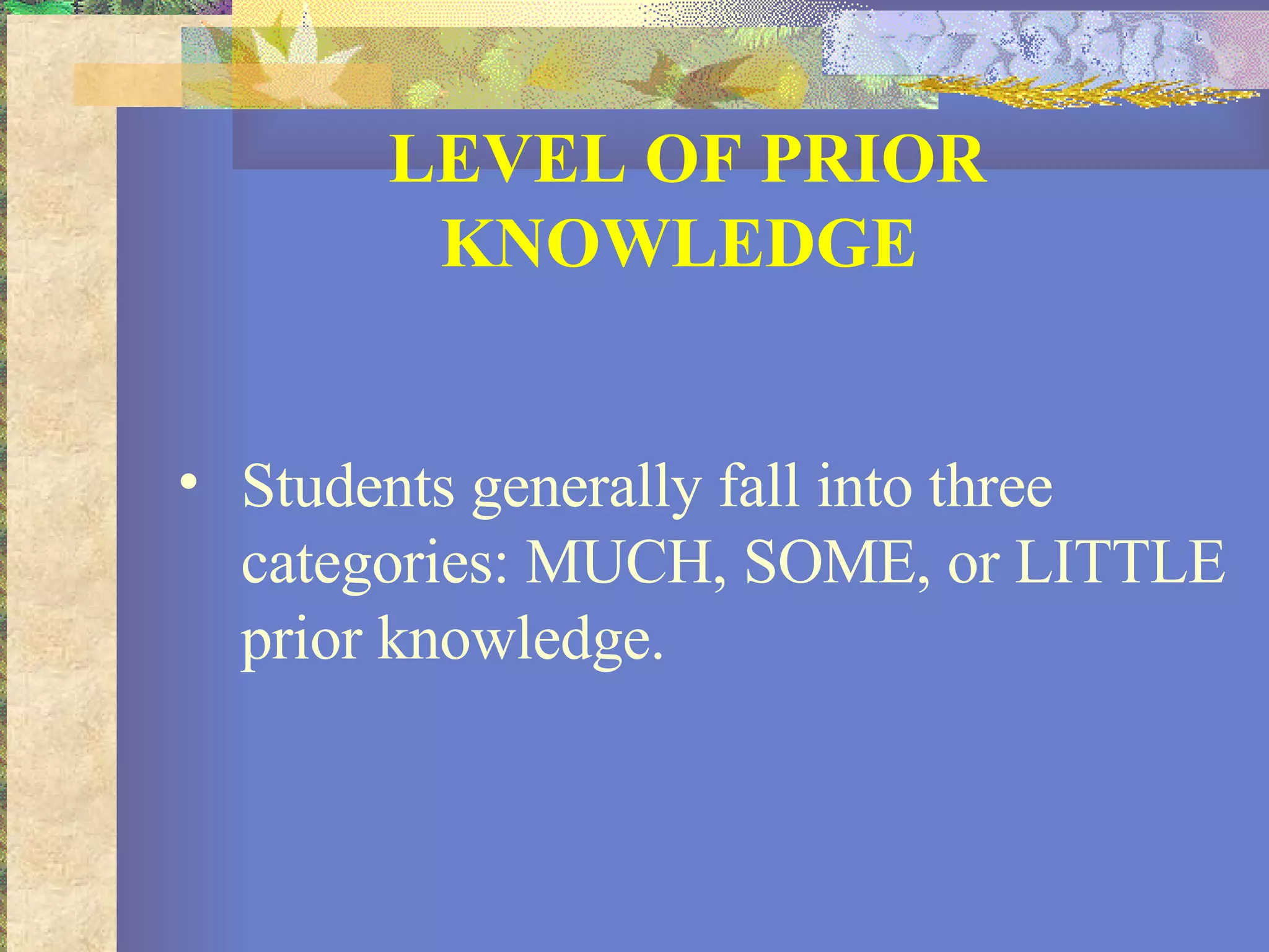 LEVEL OF PRIOR KNOWLEDGE   Students generally fall into three categories: MUCH, SOME, or LITTLE prior knowledge.  