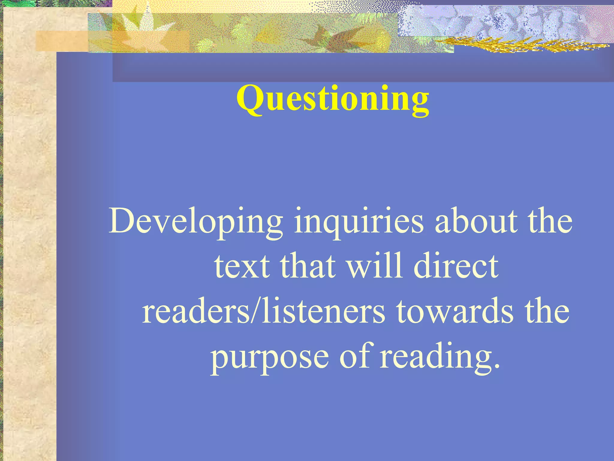 Questioning Developing inquiries about the text that will direct readers/listeners towards the purpose of reading. 