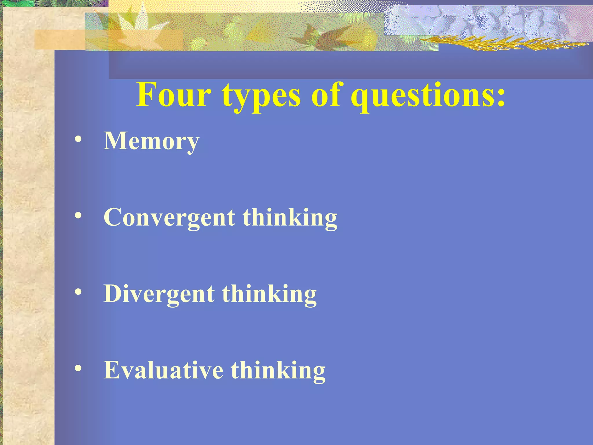 Four types of questions: Memory Convergent thinking Divergent thinking Evaluative thinking 