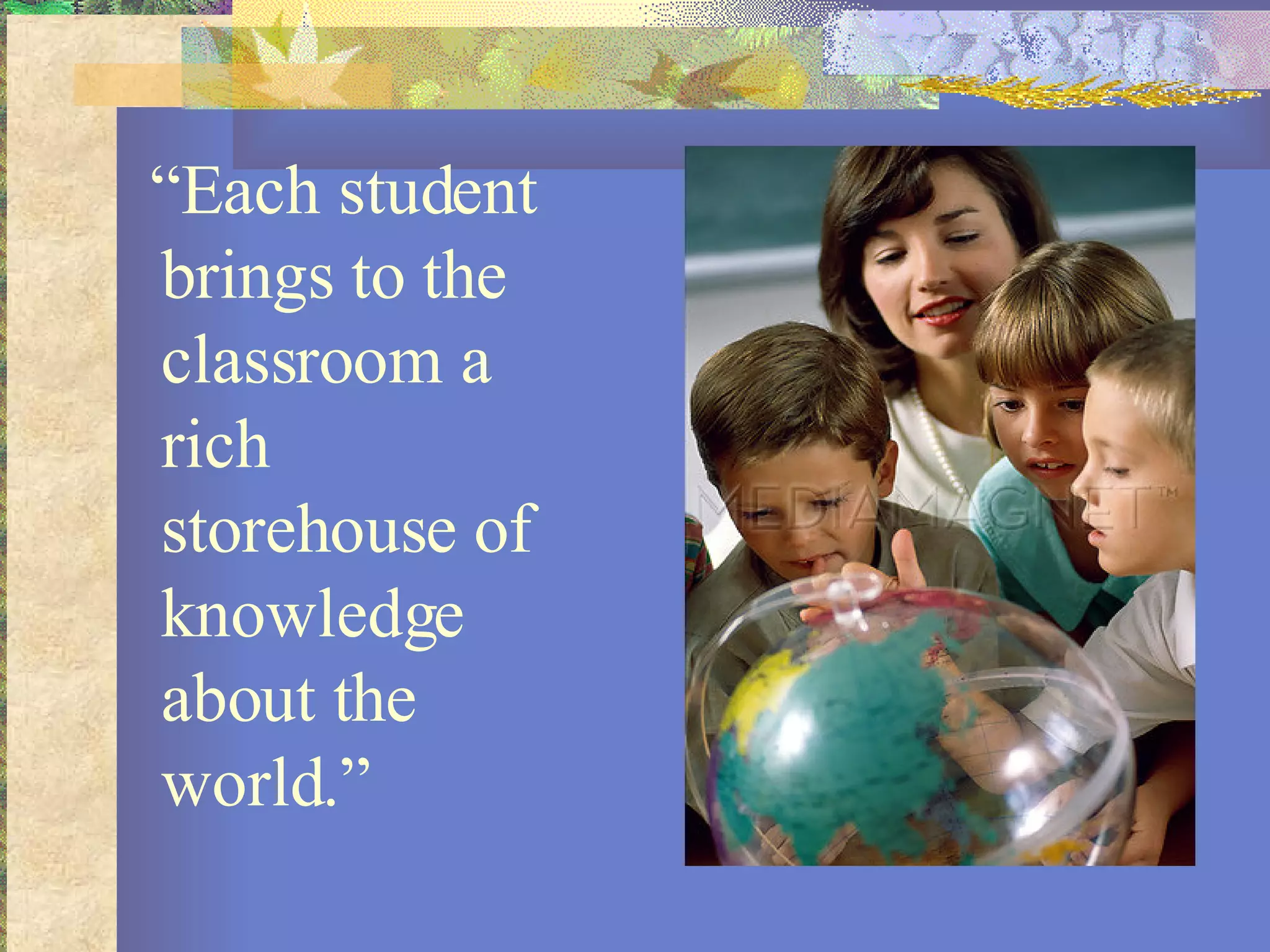 “ Each student brings to the classroom a rich storehouse of knowledge about the world.” 