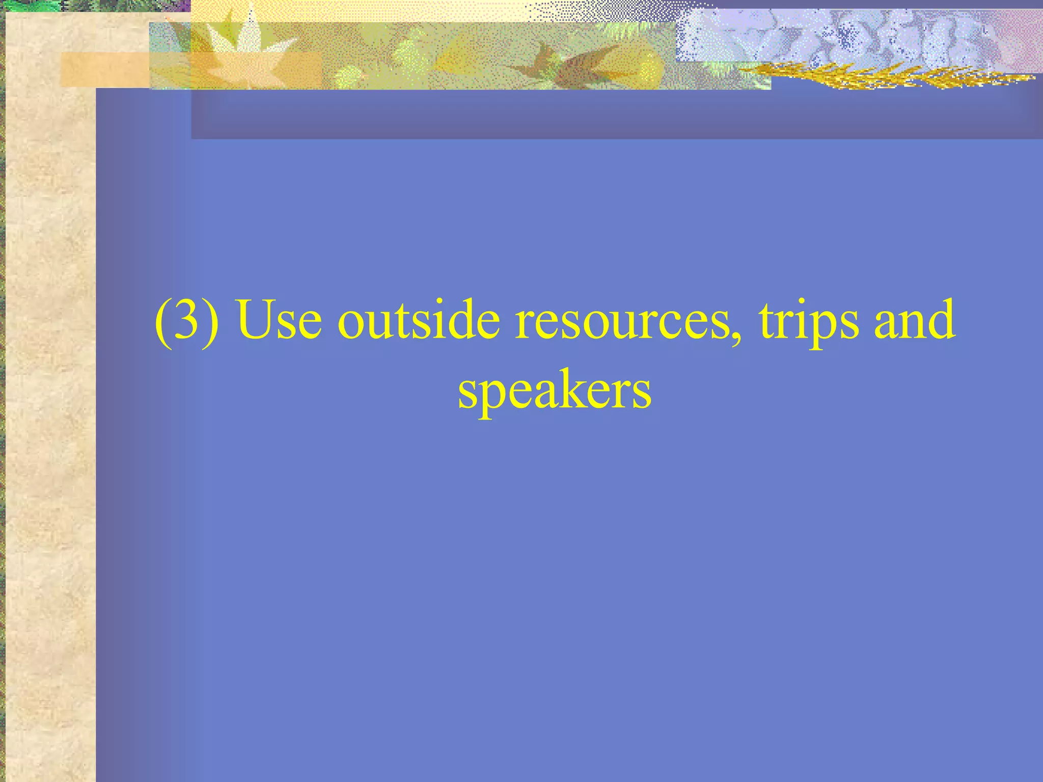 (3) Use outside resources, trips and speakers 