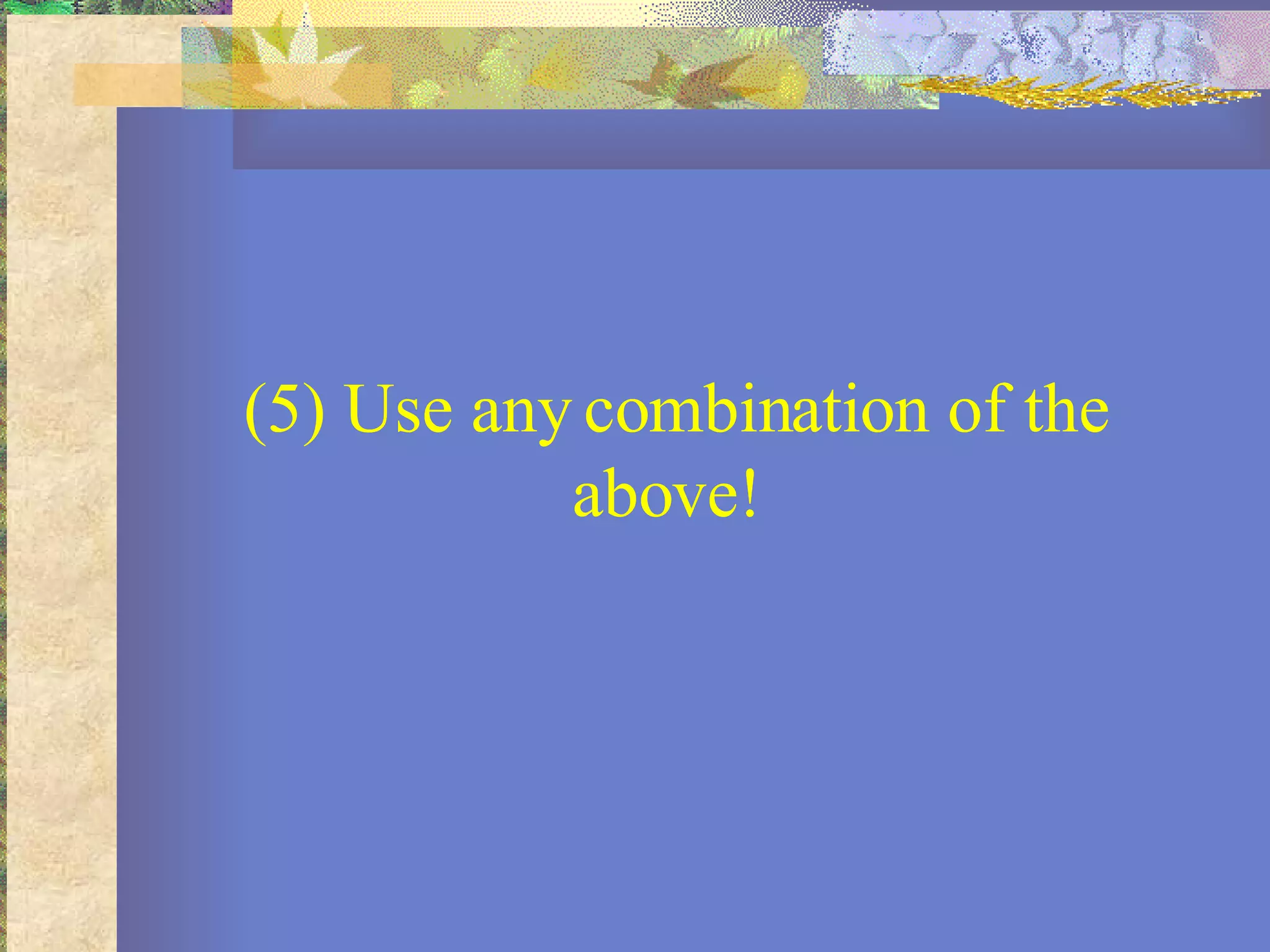 (5) Use any combination of the above!  