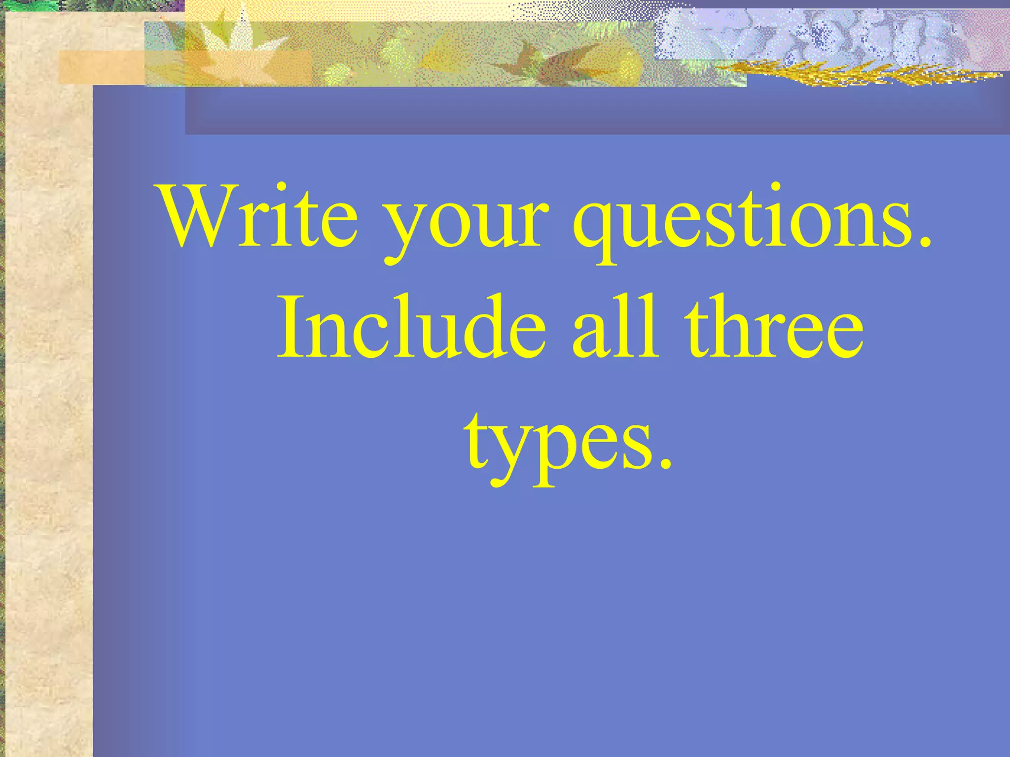 Write your questions. Include all three types. 
