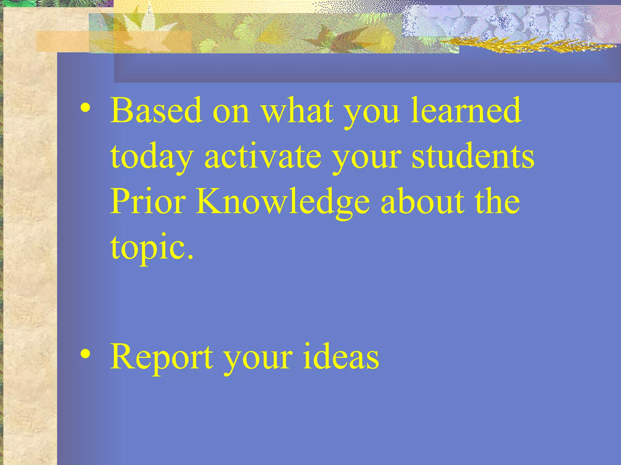 Based on what you learned today activate your students Prior Knowledge about the topic. Report your ideas 