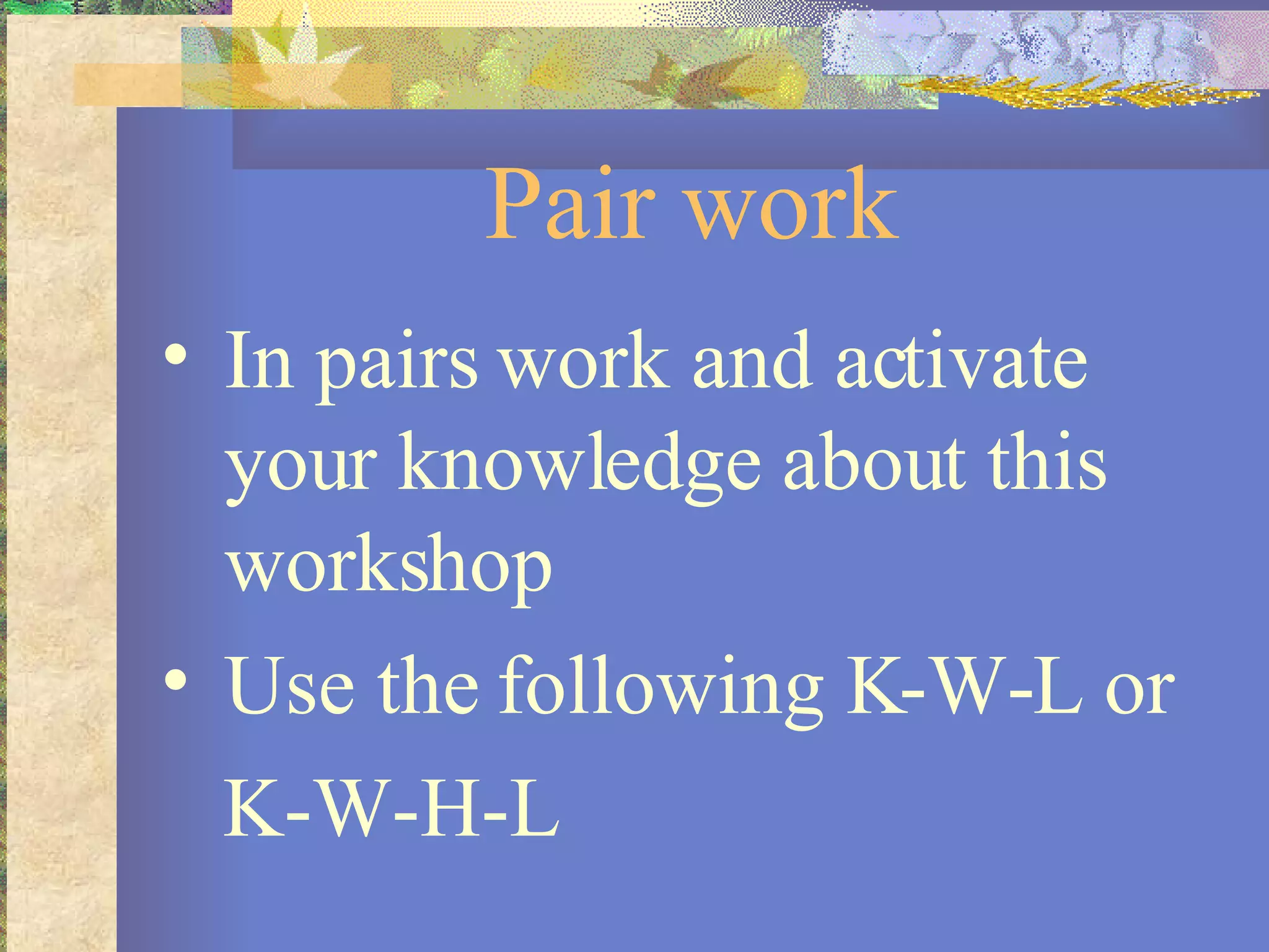 Pair work In pairs work and activate your knowledge about this workshop  Use the following K-W-L or  K-W-H-L  
