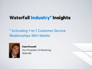 Waterfall Industry* Insights
* Activating 1-to-1 Customer Service
Relationships With Mobile
Kane Russell
Vice President of Marketing
Waterfall
 