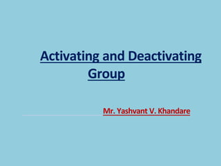 Activating and Deactivating
Group
Mr. Yashvant V. Khandare
 