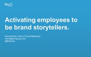 Activating employees to
be brand storytellers.
Michael Brito, Head of Social Marketing
mbrito@w2ogroup.com
@Britopian
 