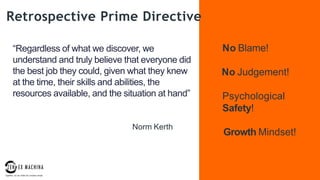 page
08
“Regardless of what we discover, we
understand and truly believe that everyone did
the best job they could, given what they knew
at the time, their skills and abilities, the
resources available, and the situation at hand”
Norm Kerth
Retrospective Prime Directive
No Blame!
No Judgement!
Psychological
Safety!
Growth Mindset!
 