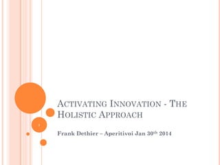 ACTIVATING INNOVATION - THE
HOLISTIC APPROACH
1

Frank Dethier – Aperitivoi Jan 30th 2014

 