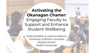 Activating the
Okanagan Charter:
Engaging Faculty to
Support and Enhance
Student Wellbeing
Patty Hambler & Levonne Abshire
University of British Columbia
Healthy Minds |
Health Campuses
 