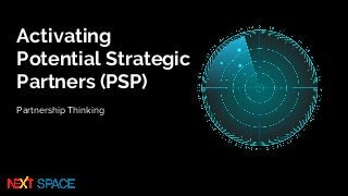 Activating
Potential Strategic
Partners (PSP)
Partnership Thinking
 