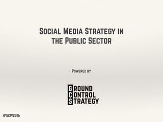 Social Media Strategy in
the Public Sector
Powered by
#SCW2016
 