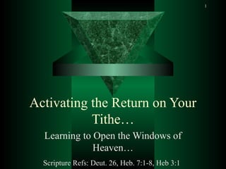 1
Activating the Return on Your
Tithe…
Learning to Open the Windows of
Heaven…
Scripture Refs: Deut. 26, Heb. 7:1-8, Heb 3:1
 