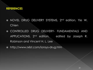 REFERENCES



   NOVEL DRUG DELIVERY SYSTEMS, 2nd edition, Yie W.
    Chien

   CONTROLLED DRUG DELIVERY- FUNDAMENTALS AND
    APPLICATIONS, 2nd edition,       edited by Joseph R.
    Robinson and Vincent H. L. Lee

   http://www.rxlist.com/ionsys-drug.htm




                                                  21
 