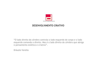 “ O lado direito do cérebro controla o lado esquerdo do corpo e o lado esquerdo comanda o direito. Mas é o lado direito do cérebro que abriga o pensamento estético e criativo”. Dráuzio Varella DESENVOLVIMENTO CRIATIVO 