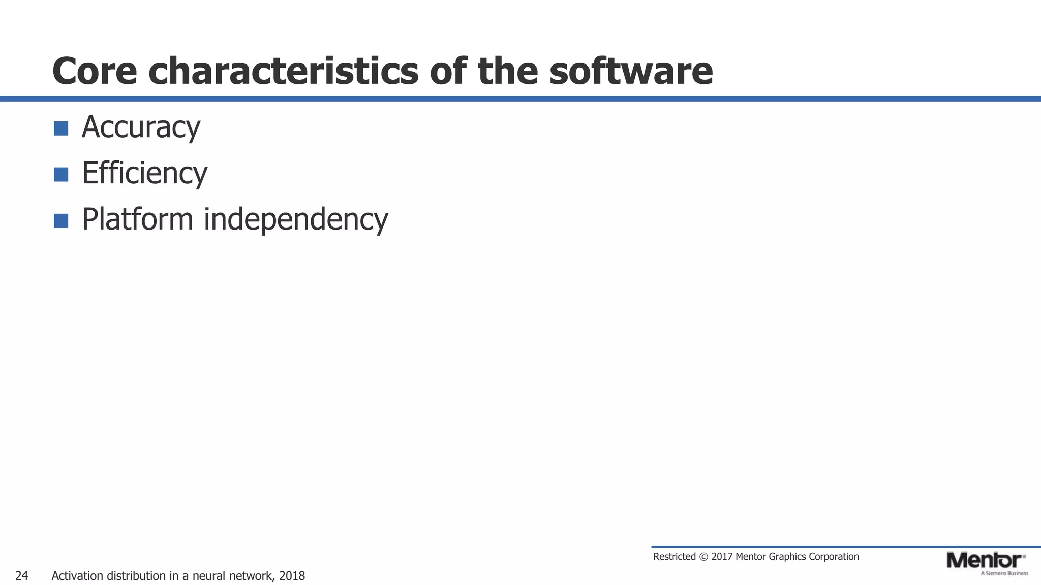 Restricted © 2017 Mentor Graphics Corporation
Core characteristics of the software
 Accuracy
 Efficiency
 Platform independency
Activation distribution in a neural network, 201824
 