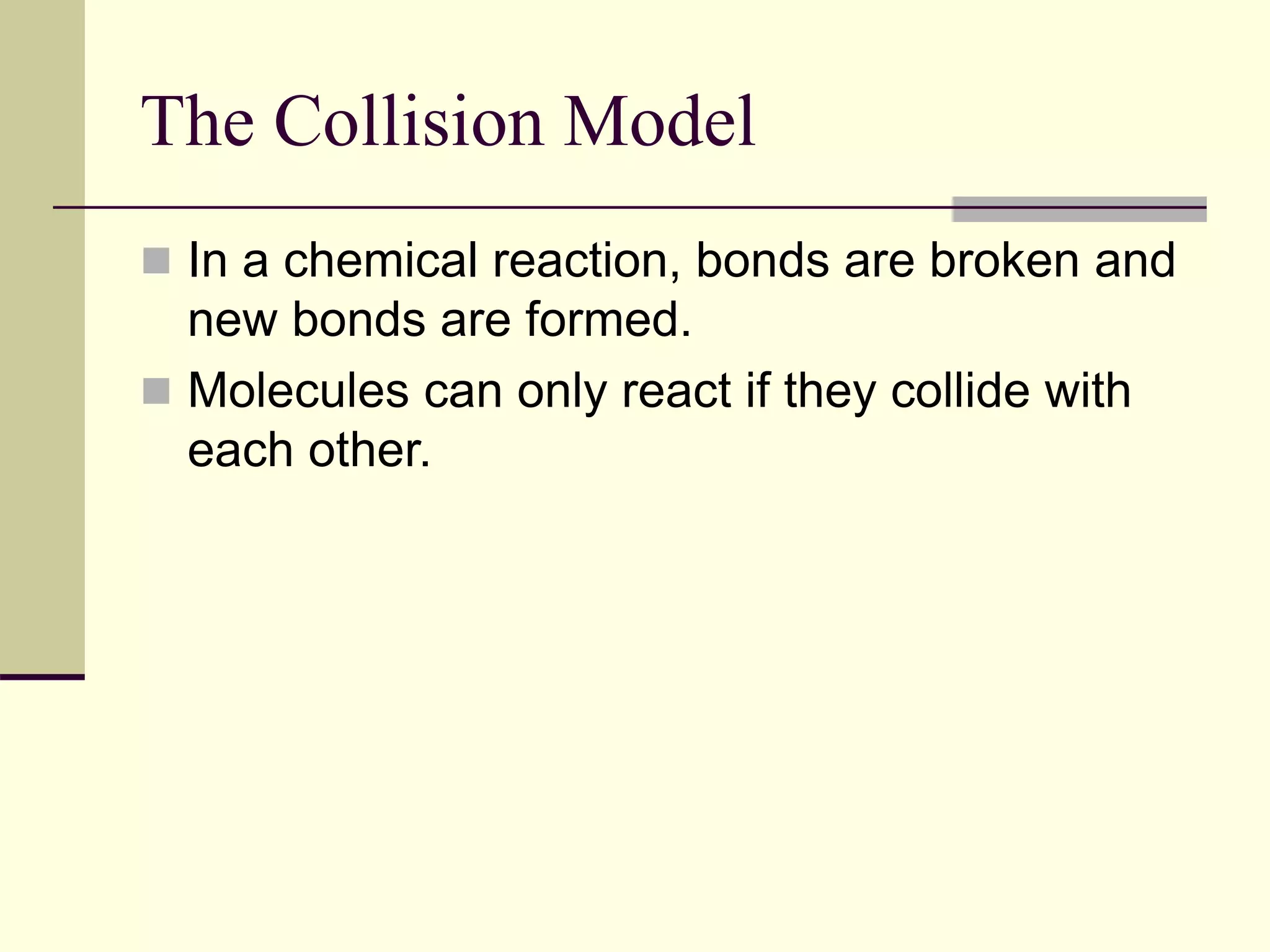 The Collision Model
 In a chemical reaction, bonds are broken and
new bonds are formed.
 Molecules can only react if they collide with
each other.
 