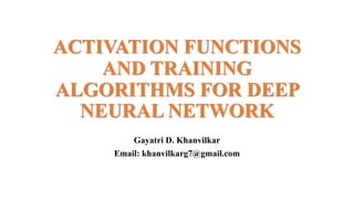 ACTIVATION FUNCTIONS
AND TRAINING
ALGORITHMS FOR DEEP
NEURAL NETWORK
Gayatri D. Khanvilkar
Email: khanvilkarg7@gmail.com
 