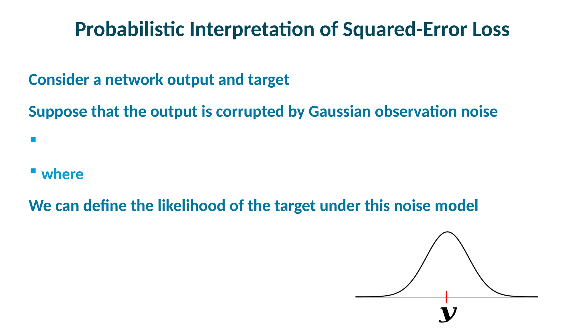 Probabilistic Interpretation of Squared-Error Loss

Consider a network output and target

Suppose that the output is corrupted by Gaussian observation noise

 where

We can define the likelihood of the target under this noise model
𝒚
 