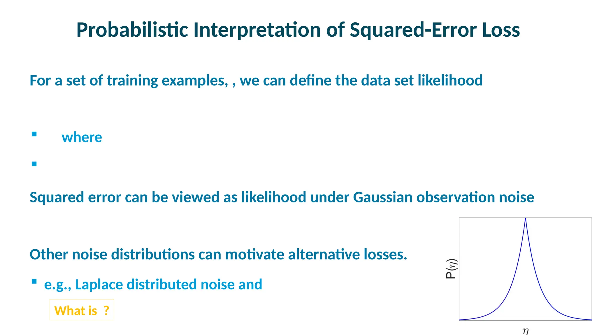 Probabilistic Interpretation of Squared-Error Loss

For a set of training examples, , we can define the data set likelihood
 where


Squared error can be viewed as likelihood under Gaussian observation noise

Other noise distributions can motivate alternative losses.
 e.g., Laplace distributed noise and
What is ?
 