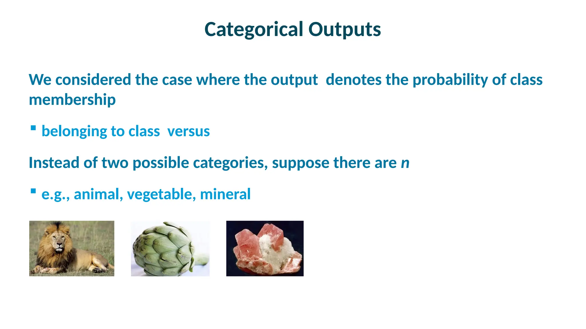 Categorical Outputs

We considered the case where the output denotes the probability of class
membership
 belonging to class versus

Instead of two possible categories, suppose there are n
 e.g., animal, vegetable, mineral
 