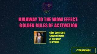 #TFWORKSHOP
HIGHWAY TO THE WOW EFFECT: 
GOLDEN RULES OF ACTIVATION
CÔME COURTEAULT 
GROWTH HACKER
AT THEFAMILY
@C2PRODS
 