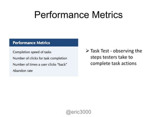 Performance Metrics


             Task Test - observing the
              steps testers take to
              complete task actions




      @eric3000
 